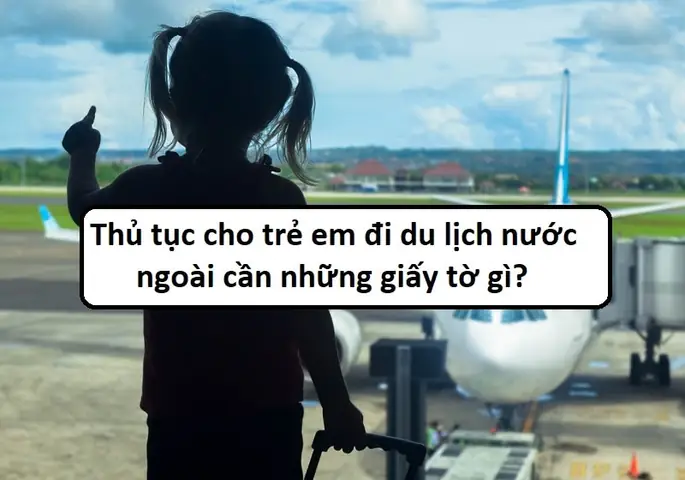 Toàn Bộ Thủ Tục Cho Trẻ Em Đi Du Lịch Nước Ngoài Năm 2026: Hướng Dẫn Chi Tiết Từ A-Z Cho Phụ Huynh